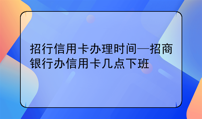 招行信用卡办理时间—招商银行办信用卡几点下班