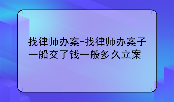 找律师办案-找律师办案子一船交了钱一般多久立案