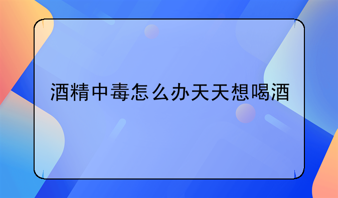 酒精中毒怎么办天天想喝酒