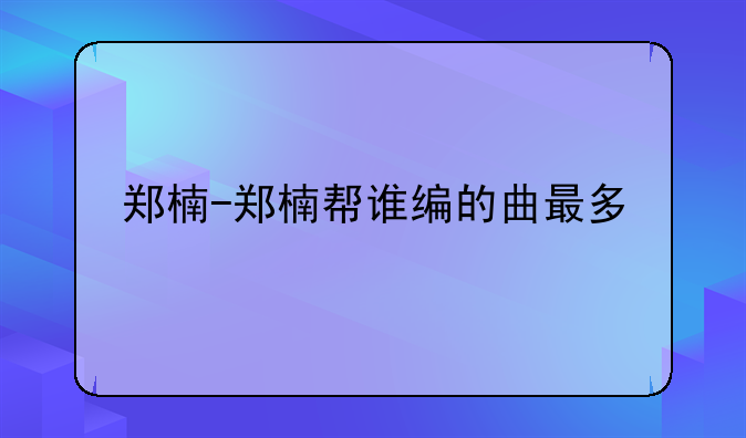 郑楠-郑楠帮谁编的曲最多