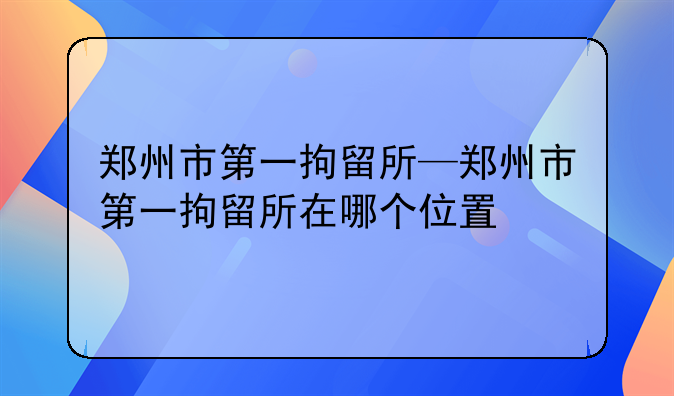 郑州市第一拘留所—郑州市第一拘留所在哪个位置