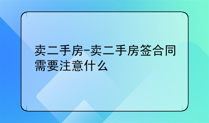 卖二手房-卖二手房签合同需要注意什么