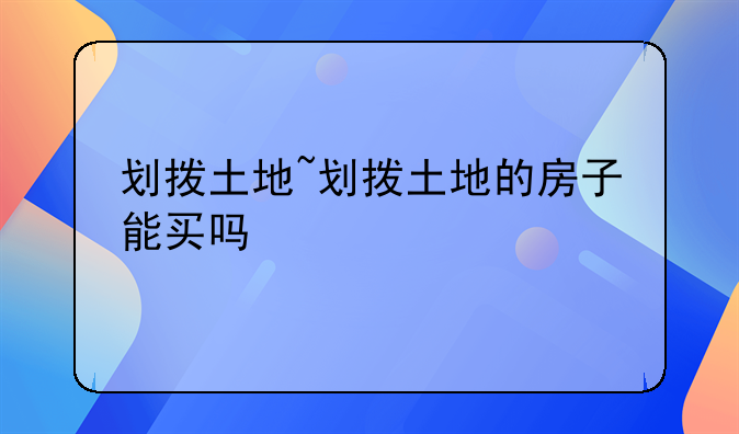 划拨土地~划拨土地的房子能买吗