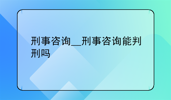 刑事咨询__刑事咨询能判刑吗