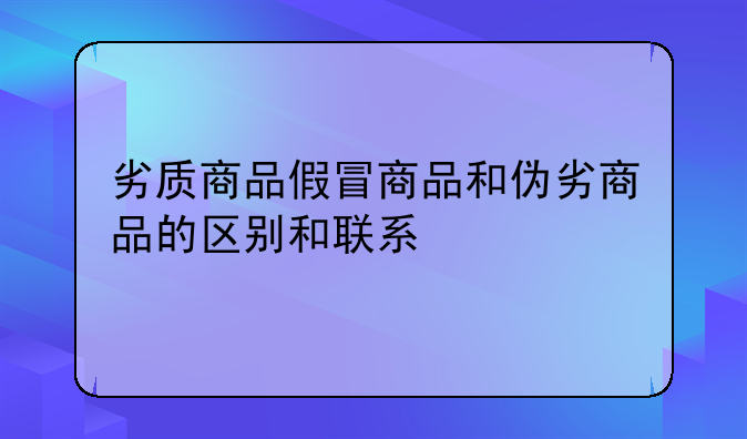 劣质商品假冒商品和伪劣商品的区别和联系