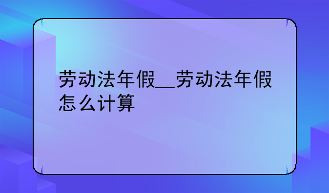 劳动法年假__劳动法年假怎么计算