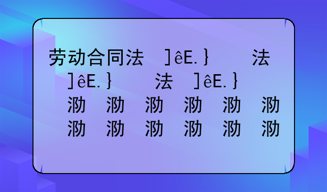 劳动合同法修正案—劳动合同法修正前后对比