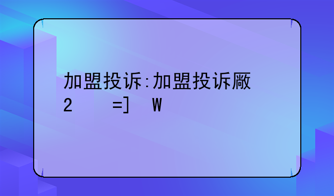 加盟投诉:加盟投诉去哪里投诉