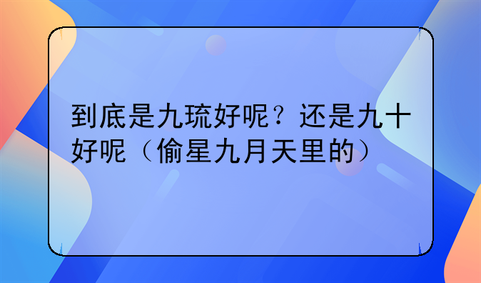 到底是九琉好呢？还是九十好呢（偷星九月天里的）
