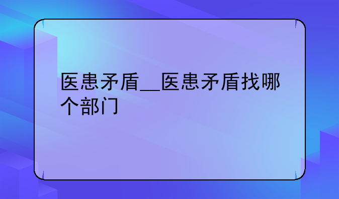 医患矛盾__医患矛盾找哪个部门