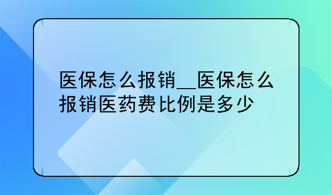 医保怎么报销__医保怎么报销医药费比例是多少